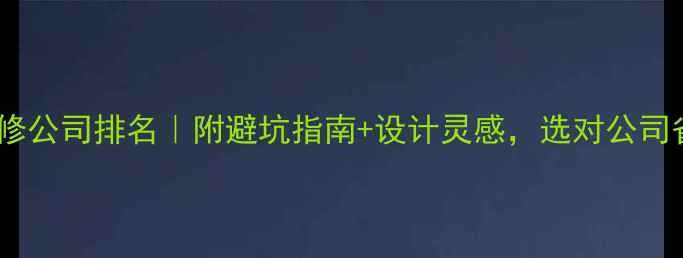 图片 ✨鹿寨装修公司排名｜附避坑指南+设计灵感，选对公司省10万！1