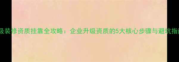 图片 一级装修资质挂靠全攻略：企业升级资质的5大核心步骤与避坑指南1