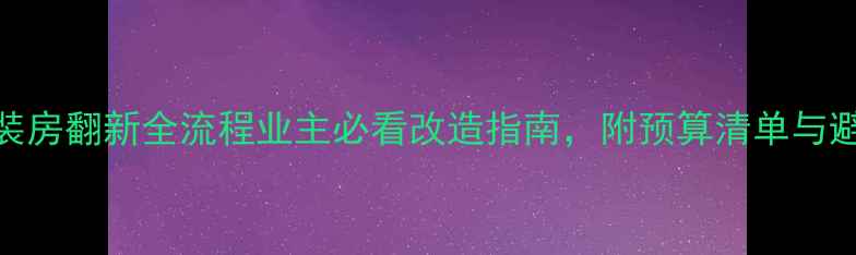 图片 万科精装房翻新全流程业主必看改造指南，附预算清单与避坑要点