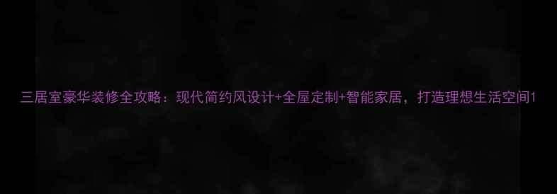 图片 三居室豪华装修全攻略：现代简约风设计+全屋定制+智能家居，打造理想生活空间1