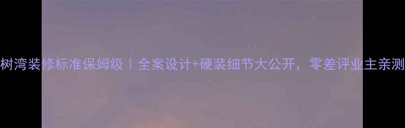 图片 上坤红树湾装修标准保姆级｜全案设计+硬装细节大公开，零差评业主亲测干货！