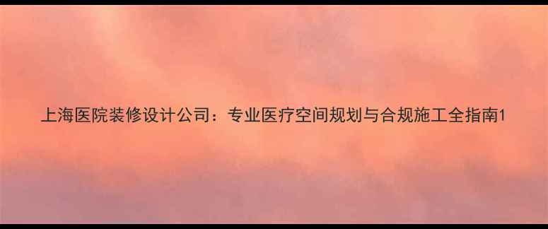 图片 上海医院装修设计公司：专业医疗空间规划与合规施工全指南1