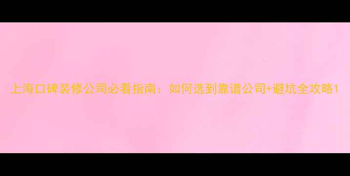 图片 上海口碑装修公司必看指南：如何选到靠谱公司+避坑全攻略1