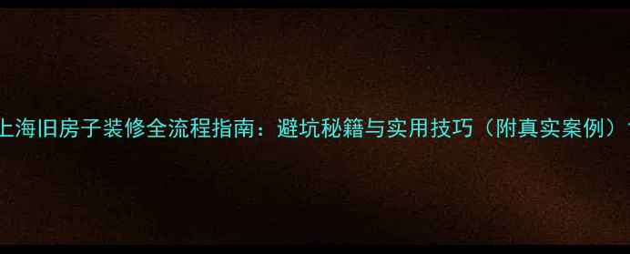 图片 上海旧房子装修全流程指南：避坑秘籍与实用技巧（附真实案例）1