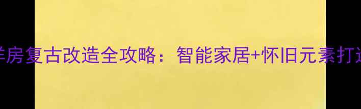 图片 上海老洋房复古改造全攻略：智能家居+怀旧元素打造理想家
