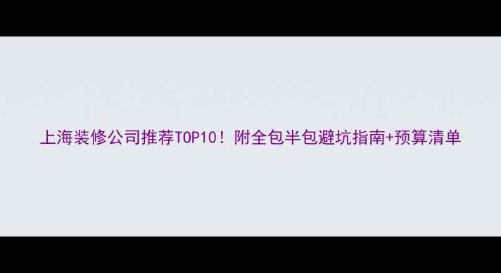 图片 上海装修公司推荐TOP10！附全包半包避坑指南+预算清单