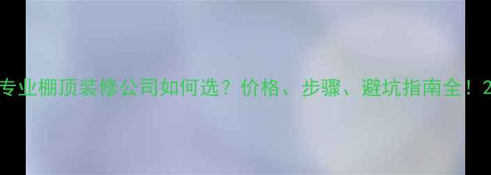 图片 专业棚顶装修公司如何选？价格、步骤、避坑指南全！2
