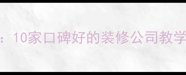 图片 专业装修公司推荐：10家口碑好的装修公司教学指南，附避坑攻略