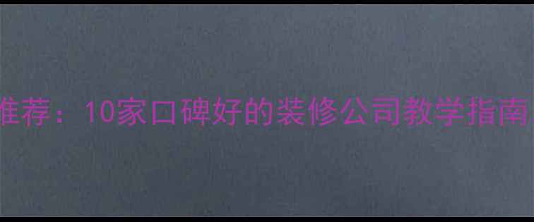 图片 专业装修公司推荐：10家口碑好的装修公司教学指南，附避坑攻略2