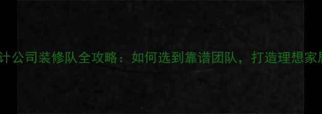 图片 专业设计公司装修队全攻略：如何选到靠谱团队，打造理想家居空间1