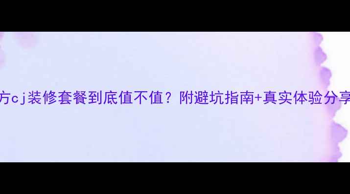 图片 东方cj装修套餐到底值不值？附避坑指南+真实体验分享💡
