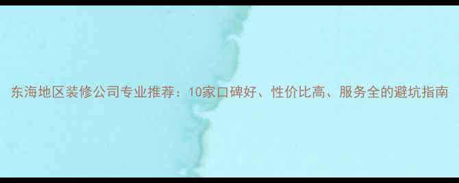 图片 东海地区装修公司专业推荐：10家口碑好、性价比高、服务全的避坑指南
