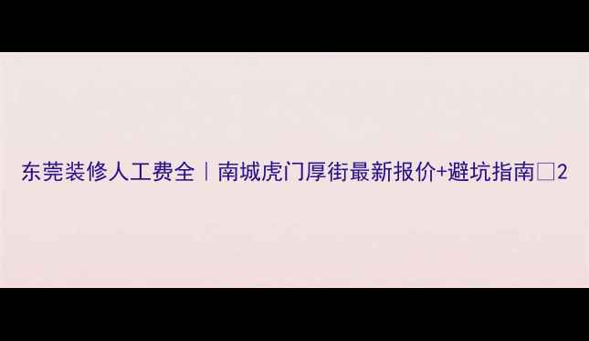 图片 东莞装修人工费全｜南城虎门厚街最新报价+避坑指南💰2