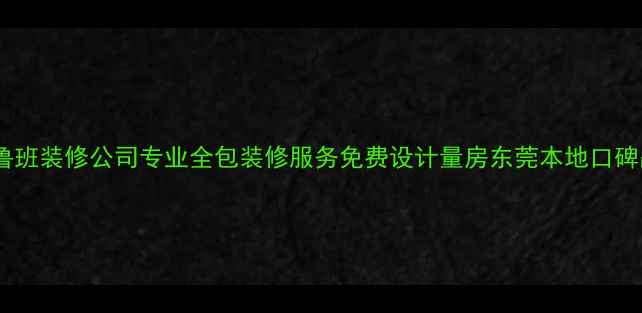 图片 东莞鲁班装修公司专业全包装修服务免费设计量房东莞本地口碑品牌1