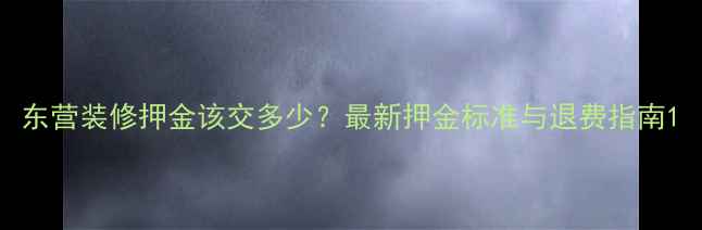 图片 东营装修押金该交多少？最新押金标准与退费指南1