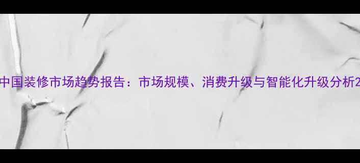 图片 中国装修市场趋势报告：市场规模、消费升级与智能化升级分析2