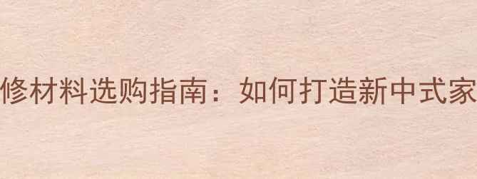 图片 中国风装修材料选购指南：如何打造新中式家居美学？