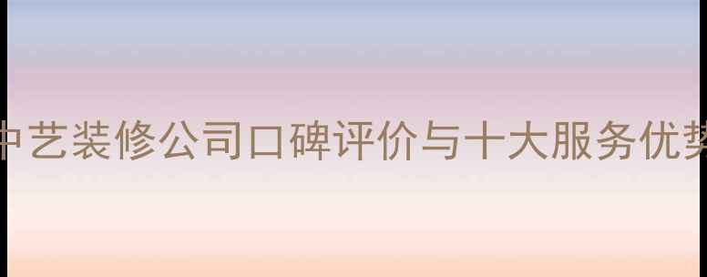 图片 中艺装修公司口碑评价与十大服务优势