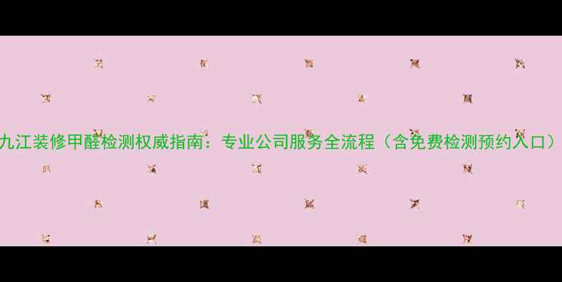 图片 九江装修甲醛检测权威指南：专业公司服务全流程（含免费检测预约入口）