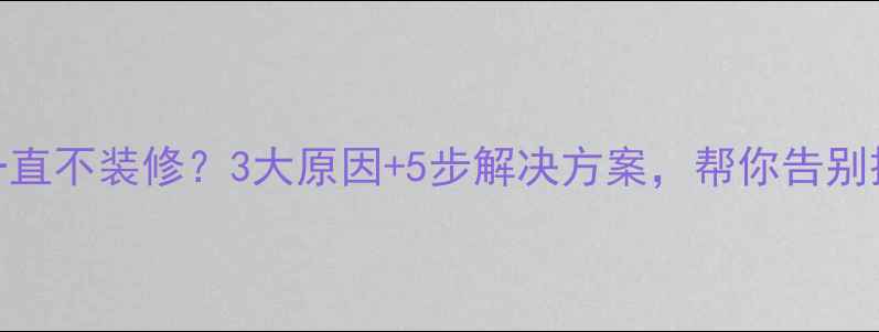 图片 买房后一直不装修？3大原因+5步解决方案，帮你告别拖延症！