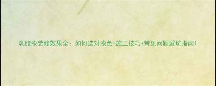 图片 乳胶漆装修效果全：如何选对漆色+施工技巧+常见问题避坑指南1