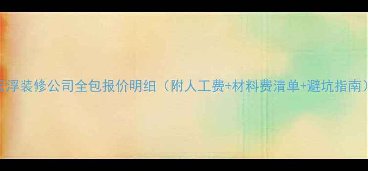 图片 云浮装修公司全包报价明细（附人工费+材料费清单+避坑指南）