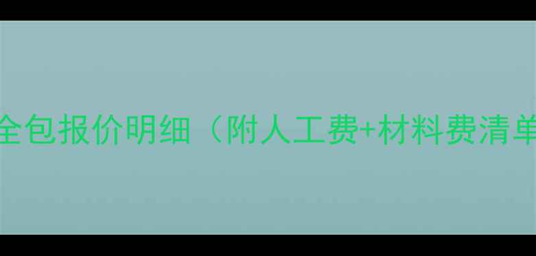 图片 云浮装修公司全包报价明细（附人工费+材料费清单+避坑指南）1
