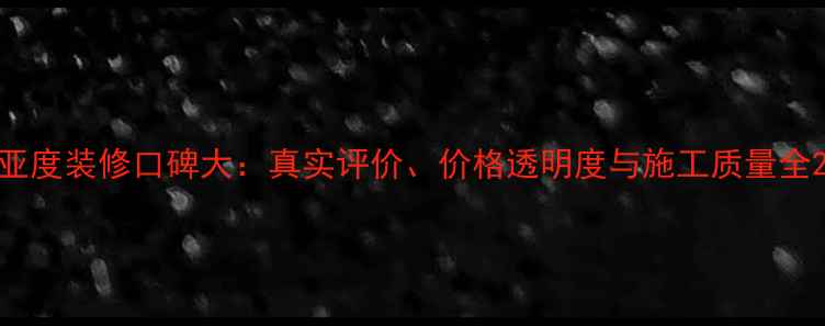图片 亚度装修口碑大：真实评价、价格透明度与施工质量全2