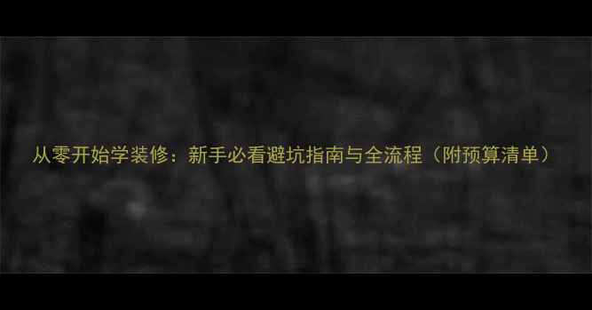 图片 从零开始学装修：新手必看避坑指南与全流程（附预算清单）