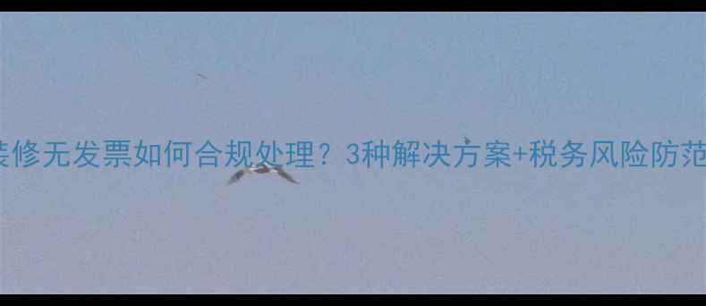图片 企业装修无发票如何合规处理？3种解决方案+税务风险防范指南1