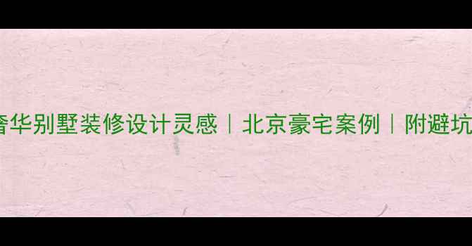 图片 低调奢华别墅装修设计灵感｜北京豪宅案例｜附避坑指南1