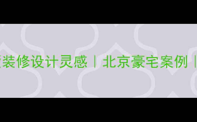 图片 低调奢华别墅装修设计灵感｜北京豪宅案例｜附避坑指南2