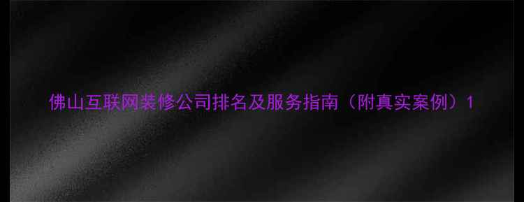 图片 佛山互联网装修公司排名及服务指南（附真实案例）1