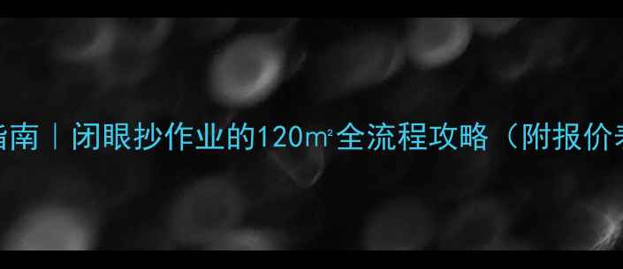 图片 佛山新房装修避坑指南｜闭眼抄作业的120㎡全流程攻略（附报价表+本地公司推荐）1