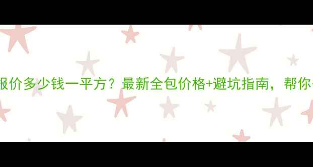 图片 佛山装修公司报价多少钱一平方？最新全包价格+避坑指南，帮你省下5万+预算1