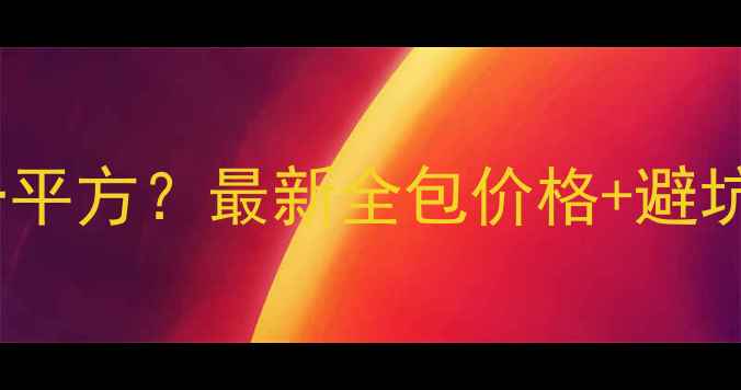 图片 佛山装修公司报价多少钱一平方？最新全包价格+避坑指南，帮你省下5万+预算2