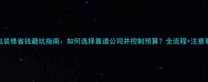 图片 全包装修省钱避坑指南：如何选择靠谱公司并控制预算？全流程+注意事项