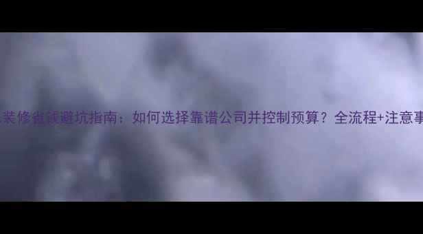 图片 全包装修省钱避坑指南：如何选择靠谱公司并控制预算？全流程+注意事项2