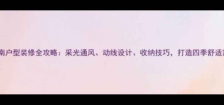 图片 全南户型装修全攻略：采光通风、动线设计、收纳技巧，打造四季舒适家2