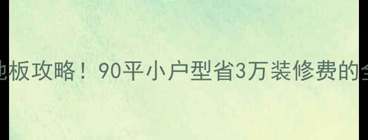 图片 全屋定制+瓷砖地板攻略！90平小户型省3万装修费的全流程避坑指南1