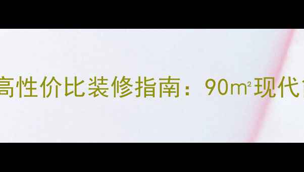 图片 全屋定制+预算控制高性价比装修指南：90㎡现代简约风全屋设计拆解