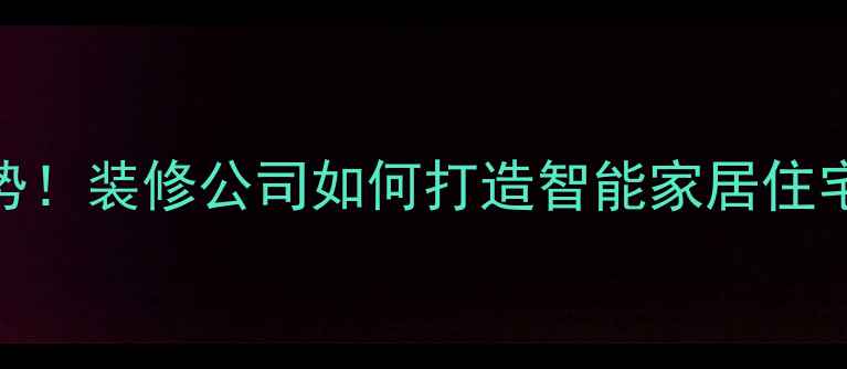图片 全屋定制新趋势！装修公司如何打造智能家居住宅？附避坑指南
