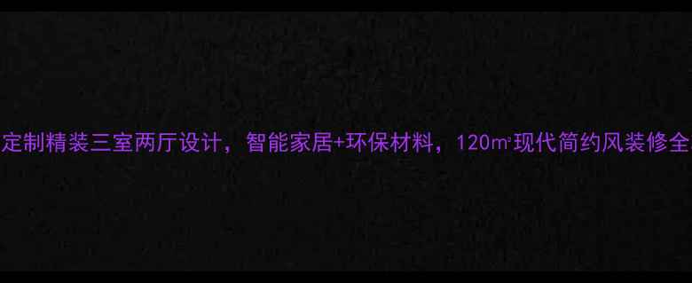 图片 全屋定制精装三室两厅设计，智能家居+环保材料，120㎡现代简约风装修全攻略