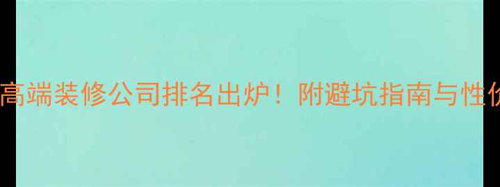 图片 全球十大高端装修公司排名出炉！附避坑指南与性价比攻略2