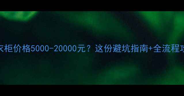图片 全！定制衣柜价格5000-20000元？这份避坑指南+全流程攻略请收好