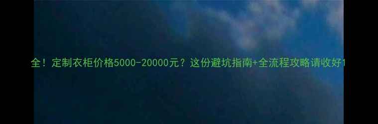 图片 全！定制衣柜价格5000-20000元？这份避坑指南+全流程攻略请收好1