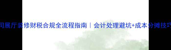 图片 公司展厅装修财税合规全流程指南｜会计处理避坑+成本分摊技巧💼