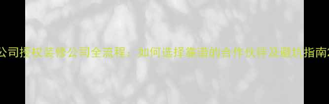 图片 公司授权装修公司全流程：如何选择靠谱的合作伙伴及避坑指南2