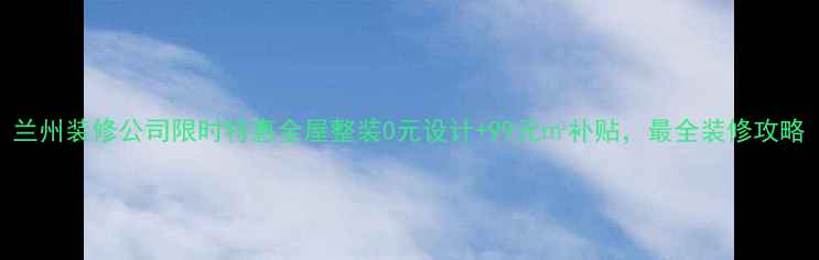 图片 兰州装修公司限时特惠全屋整装0元设计+99元㎡补贴，最全装修攻略