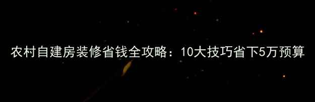 图片 农村自建房装修省钱全攻略：10大技巧省下5万预算